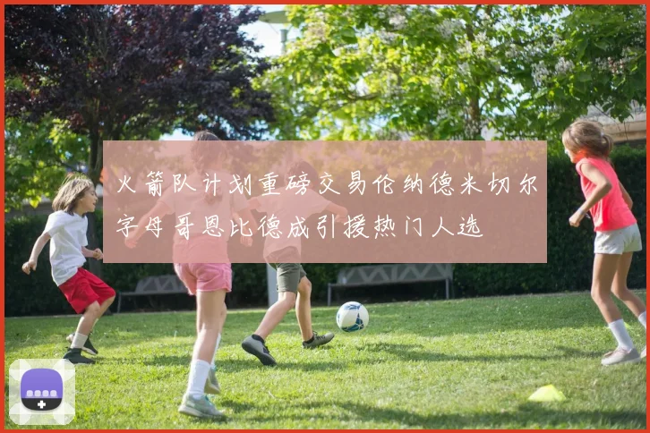 火箭队计划重磅交易伦纳德米切尔字母哥恩比德成引援热门人选
