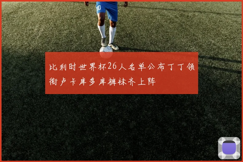 比利时世界杯26人名单公布丁丁领衔卢卡库多库裤袜齐上阵