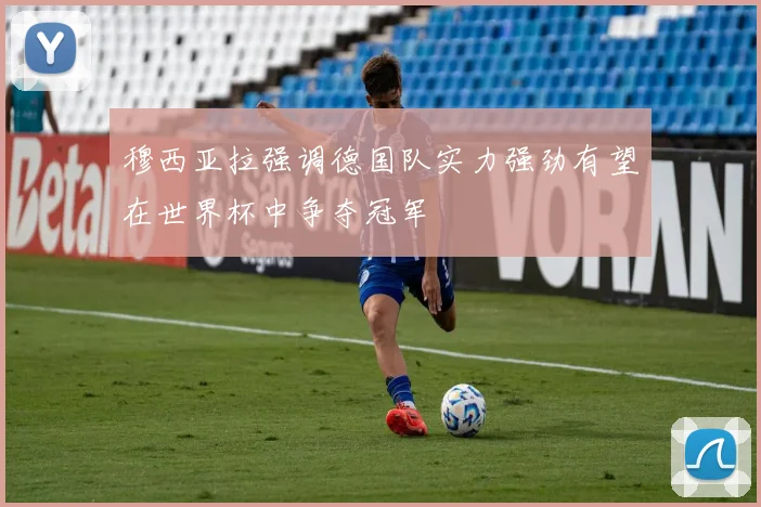 穆西亚拉强调德国队实力强劲有望在世界杯中争夺冠军