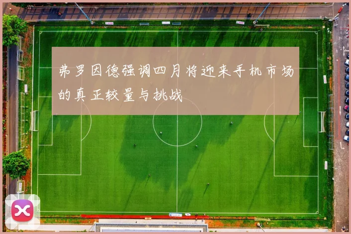 弗罗因德强调四月将迎来手机市场的真正较量与挑战