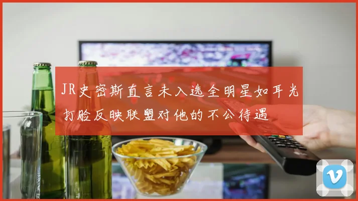 JR史密斯直言未入选全明星如耳光打脸反映联盟对他的不公待遇