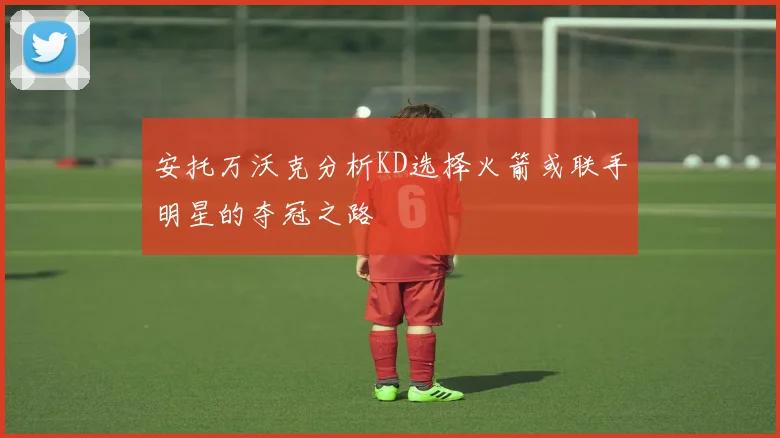 安托万沃克分析KD选择火箭或联手明星的夺冠之路