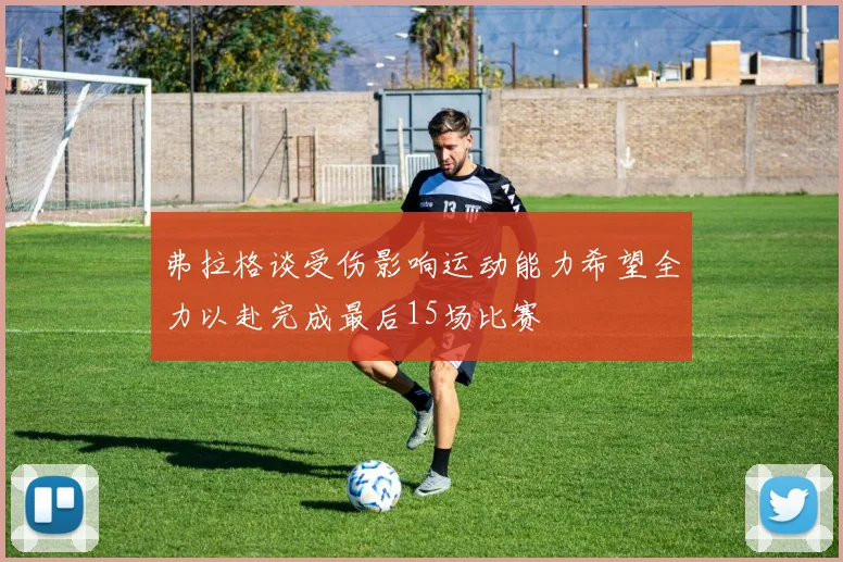 弗拉格谈受伤影响运动能力希望全力以赴完成最后15场比赛