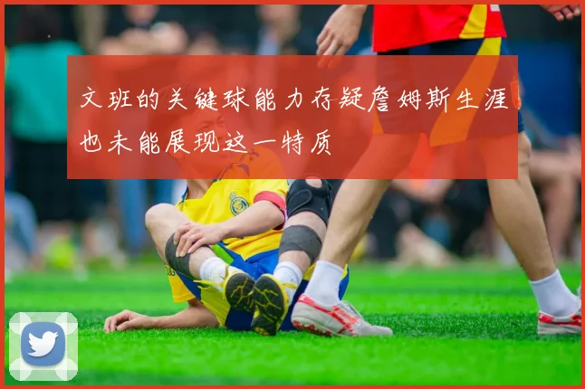文班的关键球能力存疑詹姆斯生涯也未能展现这一特质