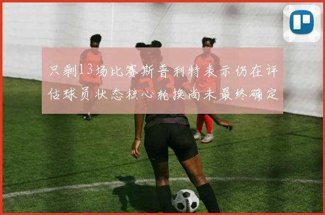 只剩13场比赛斯普利特表示仍在评估球员状态核心轮换尚未最终确定