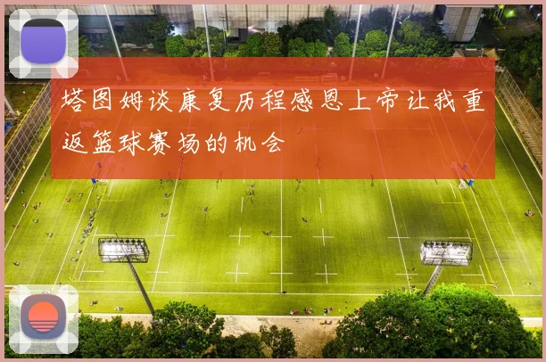 塔图姆谈康复历程感恩上帝让我重返篮球赛场的机会