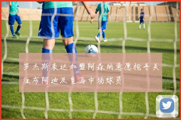 罗杰斯表达加盟阿森纳意愿枪手关注布阿迪及皇马中场球员