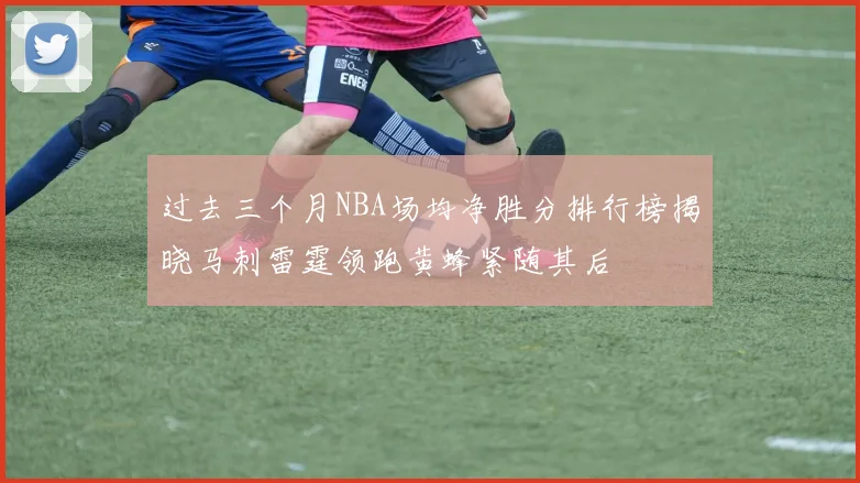 过去三个月NBA场均净胜分排行榜揭晓马刺雷霆领跑黄蜂紧随其后