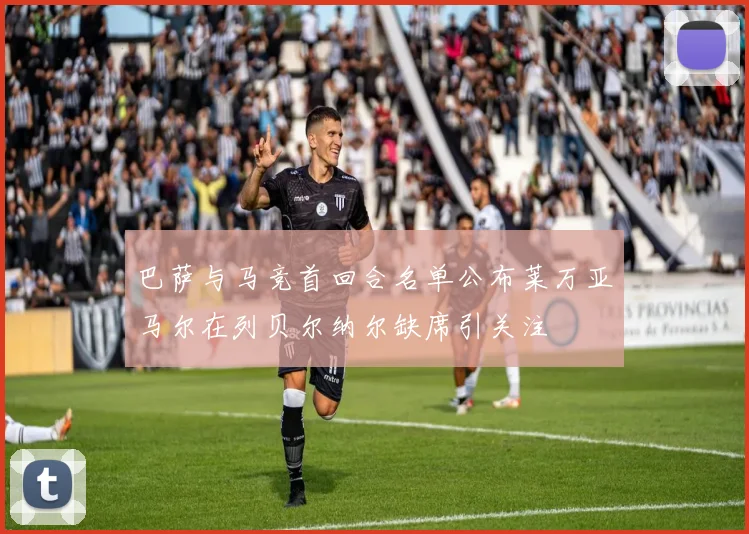 巴萨与马竞首回合名单公布莱万亚马尔在列贝尔纳尔缺席引关注