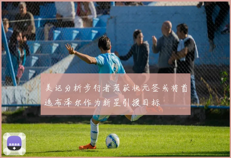 美记分析步行者若获状元签或将首选布泽尔作为新星引援目标