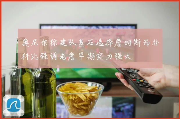 奥尼尔称建队基石选择詹姆斯而非科比强调老詹早期实力强大