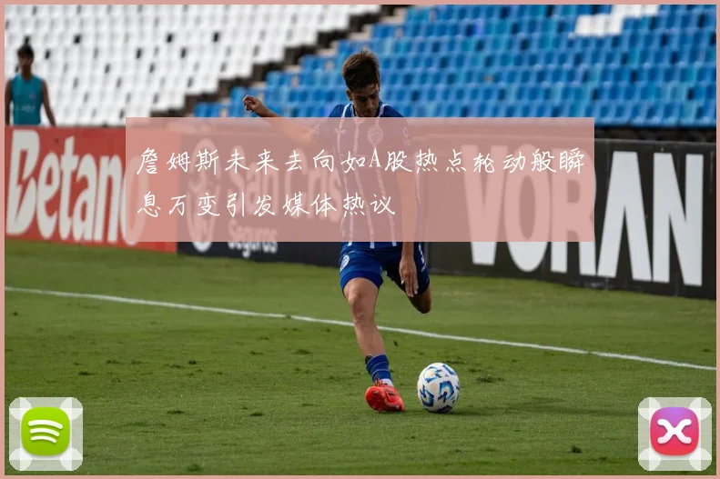 詹姆斯未来去向如A股热点轮动般瞬息万变引发媒体热议