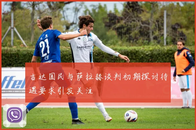 吉达国民与萨拉赫谈判初期探讨待遇要求引发关注