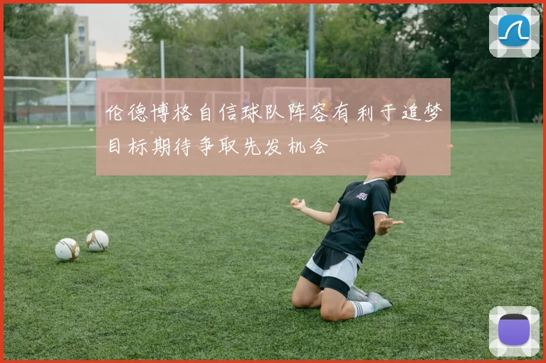 伦德博格自信球队阵容有利于追梦目标期待争取先发机会