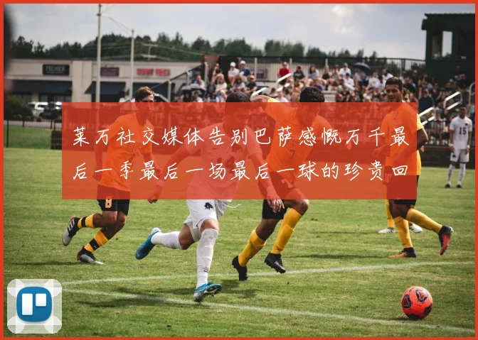 莱万社交媒体告别巴萨感慨万千最后一季最后一场最后一球的珍贵回忆