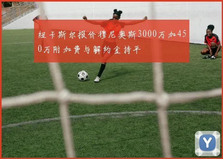 纽卡斯尔报价穆尼奥斯3000万加450万附加费与解约金持平