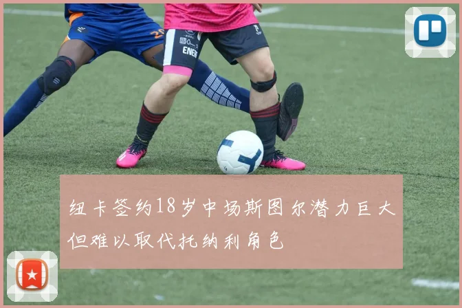 纽卡签约18岁中场斯图尔潜力巨大但难以取代托纳利角色