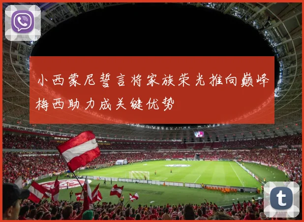 小西蒙尼誓言将家族荣光推向巅峰梅西助力成关键优势