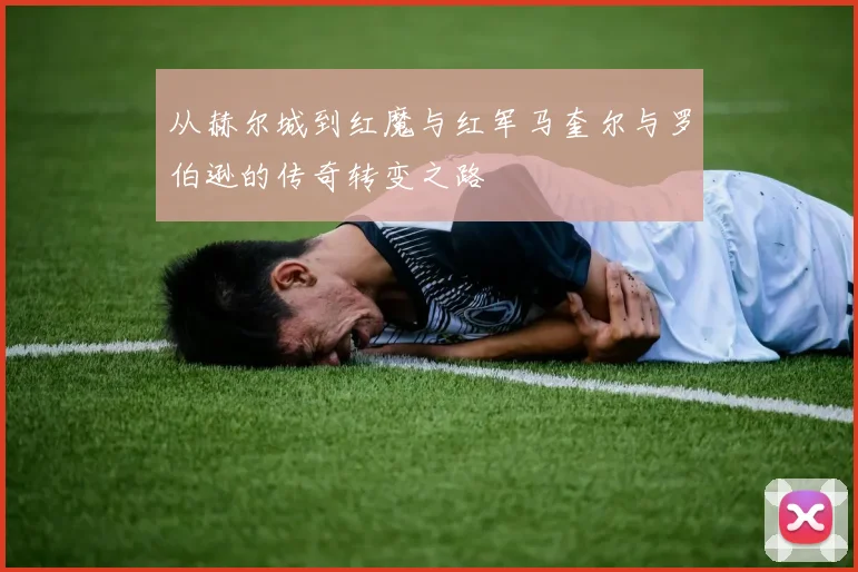 从赫尔城到红魔与红军马奎尔与罗伯逊的传奇转变之路