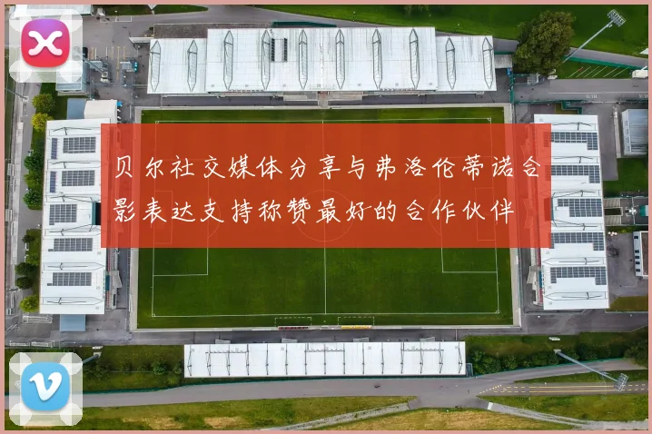 贝尔社交媒体分享与弗洛伦蒂诺合影表达支持称赞最好的合作伙伴
