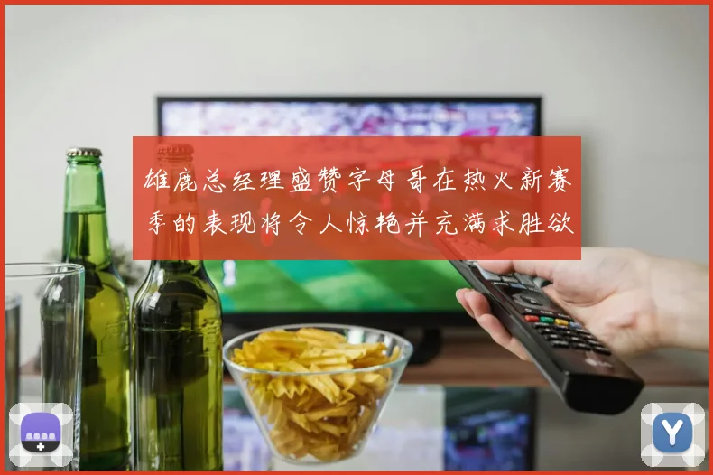 雄鹿总经理盛赞字母哥在热火新赛季的表现将令人惊艳并充满求胜欲