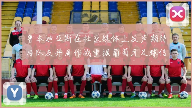 鲁本迪亚斯在社交媒体上发声期待与队友并肩作战重振葡萄牙足球信心