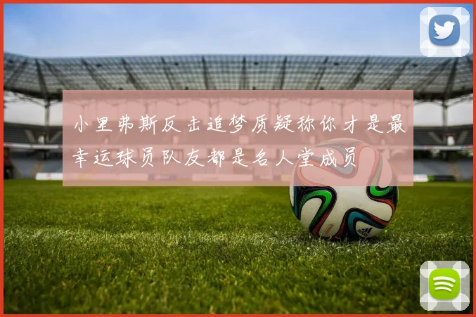 小里弗斯反击追梦质疑称你才是最幸运球员队友都是名人堂成员