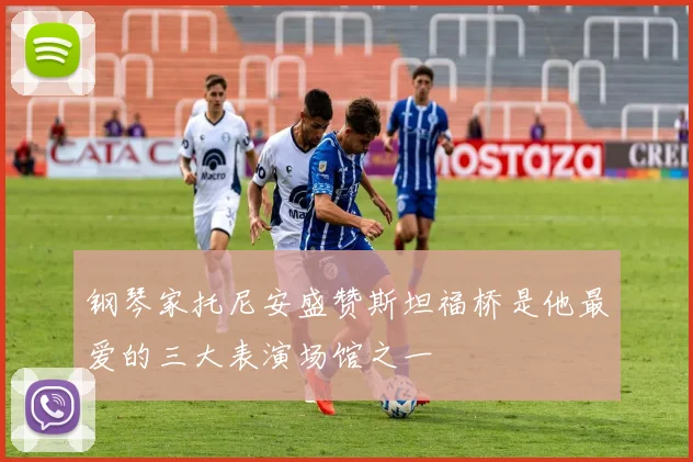 钢琴家托尼安盛赞斯坦福桥是他最爱的三大表演场馆之一