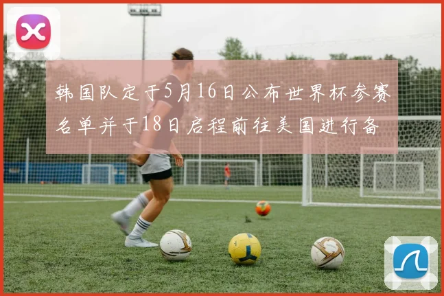 韩国队定于5月16日公布世界杯参赛名单并于18日启程前往美国进行备战