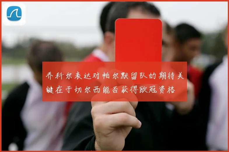 乔科尔表达对帕尔默留队的期待关键在于切尔西能否获得欧冠资格