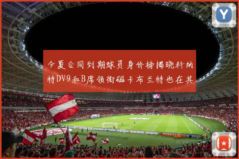 今夏合同到期球员身价榜揭晓科纳特DV9和B席领衔磁卡布兰特也在其中