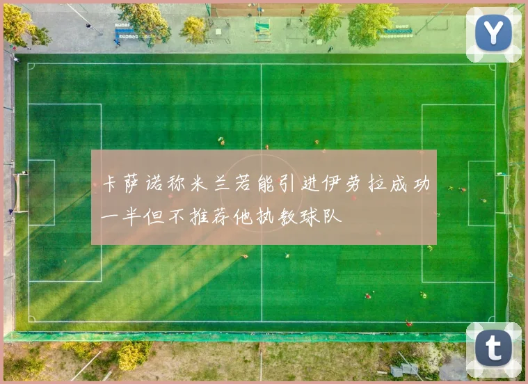 卡萨诺称米兰若能引进伊劳拉成功一半但不推荐他执教球队