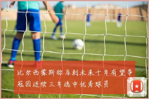 比尔西蒙斯称马刺未来十年有望争冠因连续三年选中优秀球员